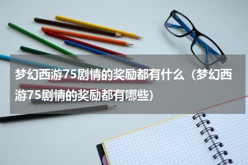 梦幻西游75剧情的奖励都有什么（梦幻西游75剧情的奖励都有哪些）