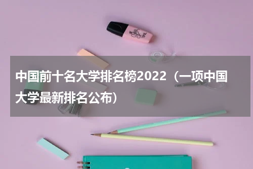 中国前十名大学排名榜2022（一项中国大学最新排名公布）