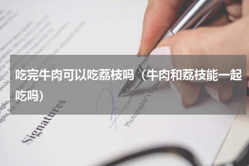 吃完牛肉可以吃荔枝吗（牛肉和荔枝能一起吃吗）