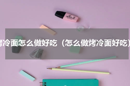 烤冷面怎么做好吃（怎么做烤冷面好吃）