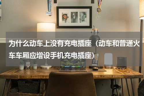 为什么动车上没有充电插座（动车和普通火车车厢应增设手机充电插座）