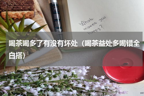 喝茶喝多了有没有坏处（喝茶益处多喝错全白搭）