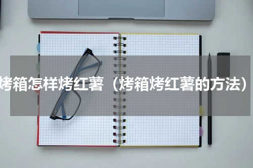 烤箱怎样烤红薯（烤箱烤红薯的方法）
