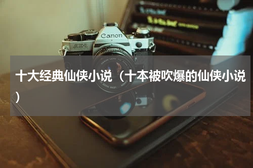十大经典仙侠小说（十本被吹爆的仙侠小说）