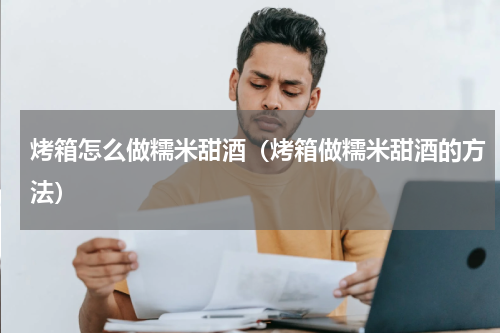 烤箱怎么做糯米甜酒（烤箱做糯米甜酒的方法）