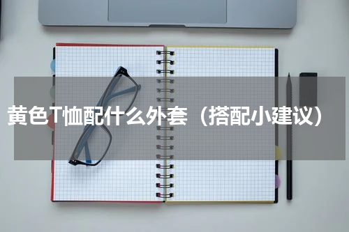 黄色T恤配什么外套（搭配小建议）