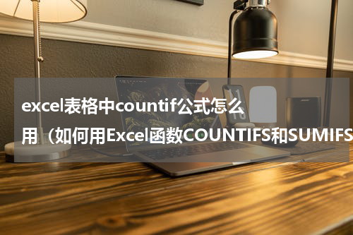 excel表格中countif公式怎么用（如何用Excel函数COUNTIFS和SUMIFS来多条件筛选统计数据）