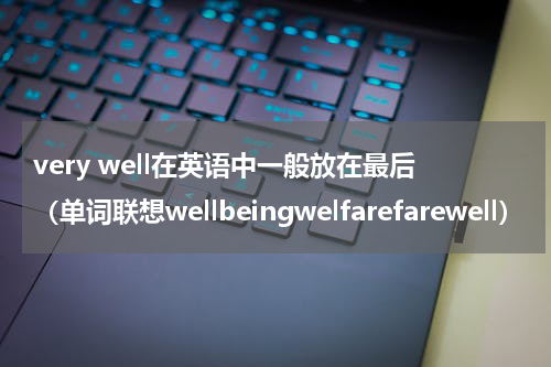 very well在英语中一般放在最后（单词联想wellbeingwelfarefarewell）