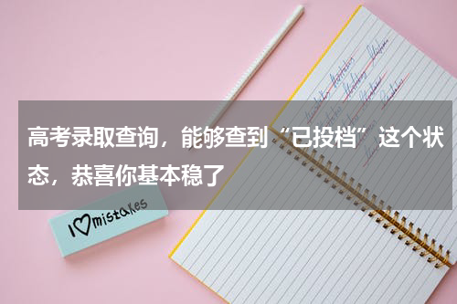 高考录取查询，能够查到“已投档”这个状态，恭喜你基本稳了