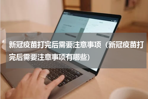 新冠疫苗打完后需要注意事项（新冠疫苗打完后需要注意事项有哪些）
