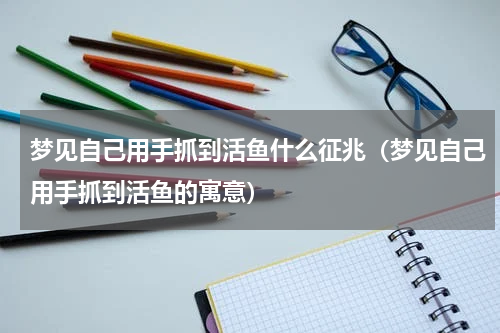 梦见自己用手抓到活鱼什么征兆（梦见自己用手抓到活鱼的寓意）