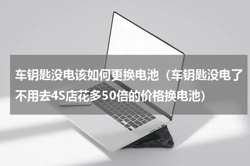 车钥匙没电该如何更换电池（车钥匙没电了不用去4S店花多50倍的价格换电池）