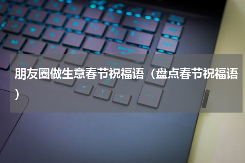 朋友圈做生意春节祝福语（盘点春节祝福语）