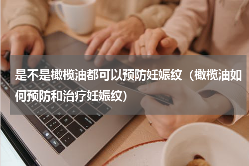 是不是橄榄油都可以预防妊娠纹（橄榄油如何预防和治疗妊娠纹）
