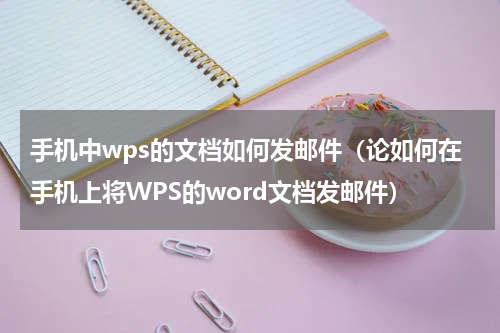 手机中wps的文档如何发邮件（论如何在手机上将WPS的word文档发邮件）