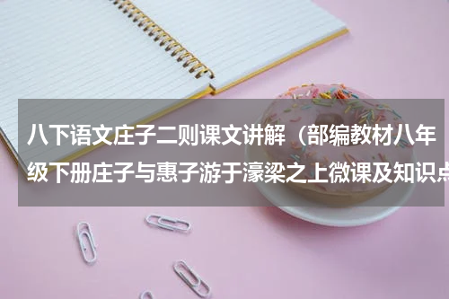八下语文庄子二则课文讲解（部编教材八年级下册庄子与惠子游于濠梁之上微课及知识点）