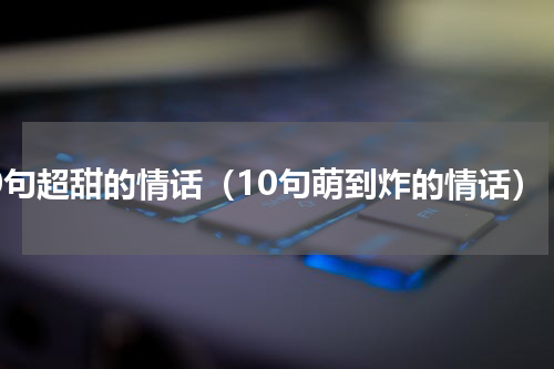 10句超甜的情话（10句萌到炸的情话）