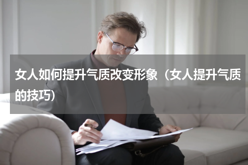 女人如何提升气质改变形象（女人提升气质的技巧）