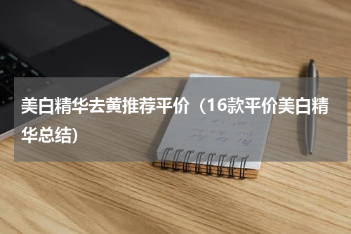 美白精华去黄推荐平价（16款平价美白精华总结）