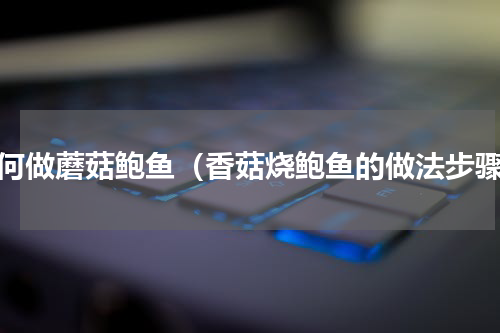 如何做蘑菇鲍鱼（香菇烧鲍鱼的做法步骤）
