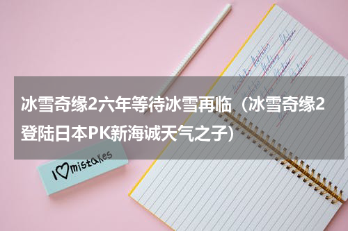 冰雪奇缘2六年等待冰雪再临（冰雪奇缘2登陆日本PK新海诚天气之子）
