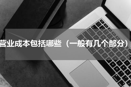营业成本包括哪些（一般有几个部分）