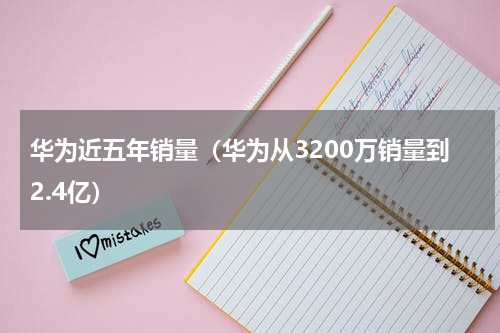 华为近五年销量（华为从3200万销量到2.4亿）