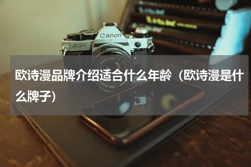 欧诗漫品牌介绍适合什么年龄（欧诗漫是什么牌子）