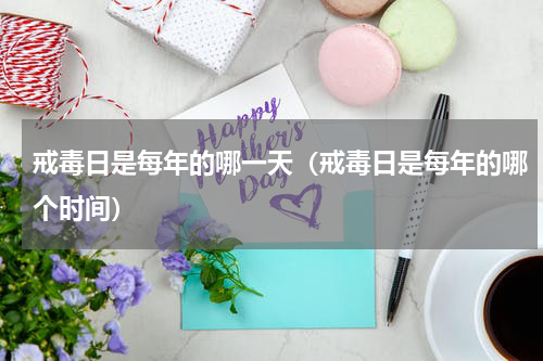戒毒日是每年的哪一天（戒毒日是每年的哪个时间）