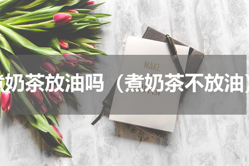 煮奶茶放油吗（煮奶茶不放油）