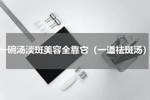 一碗汤淡斑美容全靠它（一道祛斑汤）