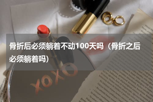 骨折后必须躺着不动100天吗（骨折之后必须躺着吗）