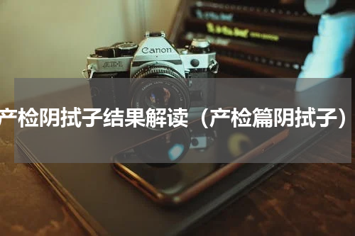 产检阴拭子结果解读（产检篇阴拭子）