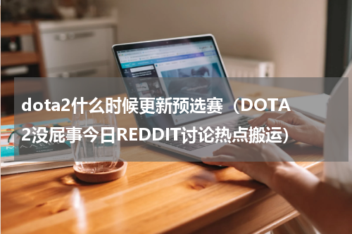 dota2什么时候更新预选赛（DOTA2没屁事今日REDDIT讨论热点搬运）