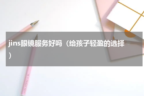 jins眼镜服务好吗（给孩子轻盈的选择）