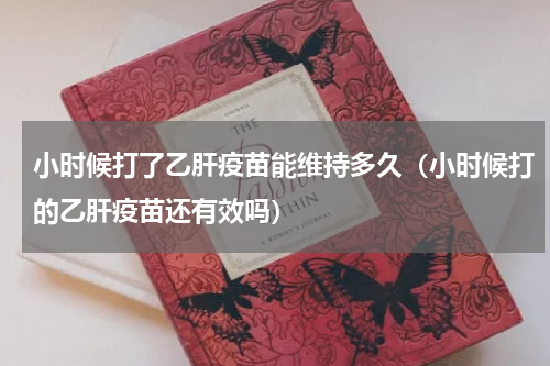 小时候打了乙肝疫苗能维持多久（小时候打的乙肝疫苗还有效吗）