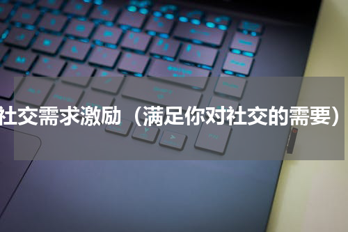 社交需求激励（满足你对社交的需要）