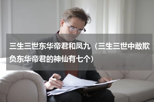 三生三世东华帝君和凤九（三生三世中敢欺负东华帝君的神仙有七个）