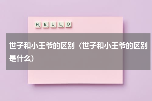 世子和小王爷的区别（世子和小王爷的区别是什么）