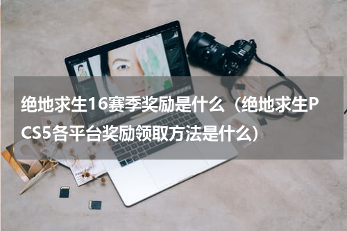 绝地求生16赛季奖励是什么（绝地求生PCS5各平台奖励领取方法是什么）