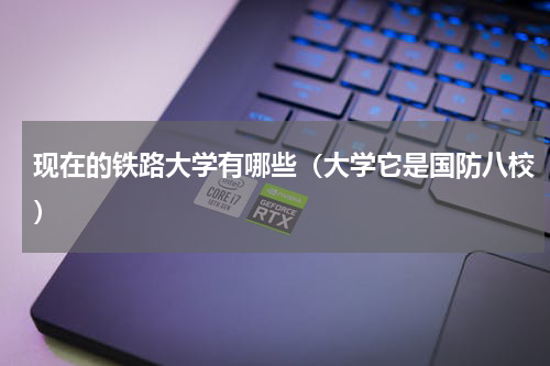 现在的铁路大学有哪些（大学它是国防八校）