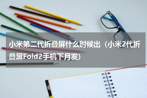 小米第二代折叠屏什么时候出（小米2代折叠屏Fold2手机下月发）