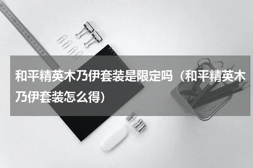 和平精英木乃伊套装是限定吗（和平精英木乃伊套装怎么得）