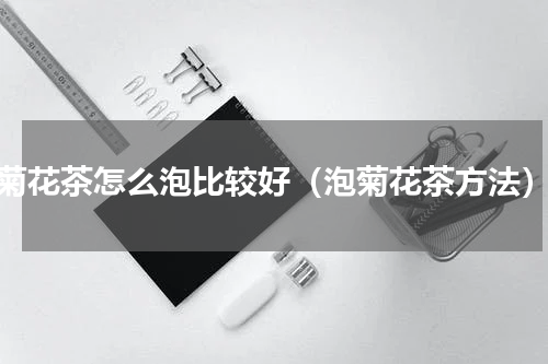 菊花茶怎么泡比较好（泡菊花茶方法）