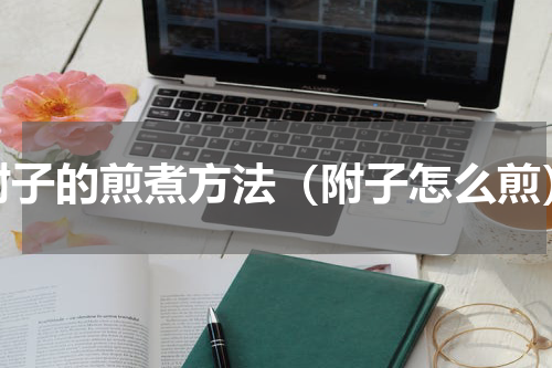 附子的煎煮方法（附子怎么煎）