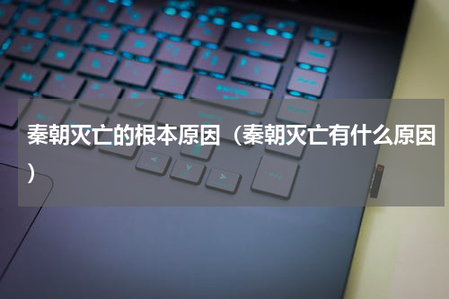 秦朝灭亡的根本原因（秦朝灭亡有什么原因）