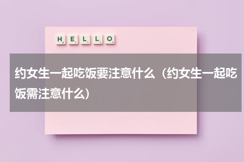 约女生一起吃饭要注意什么（约女生一起吃饭需注意什么）