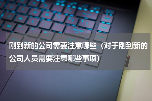刚到新的公司需要注意哪些（对于刚到新的公司人员需要注意哪些事项）