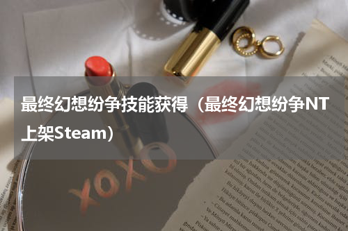 最终幻想纷争技能获得（最终幻想纷争NT上架Steam）