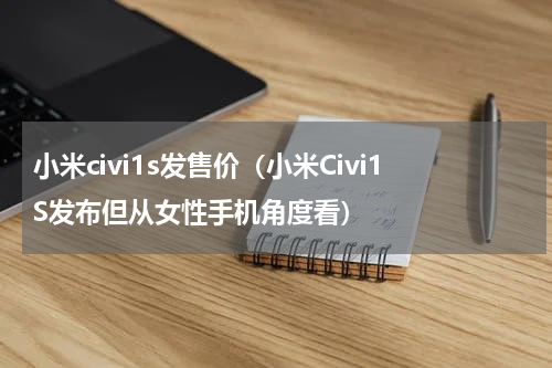 小米civi1s发售价（小米Civi1S发布但从女性手机角度看）